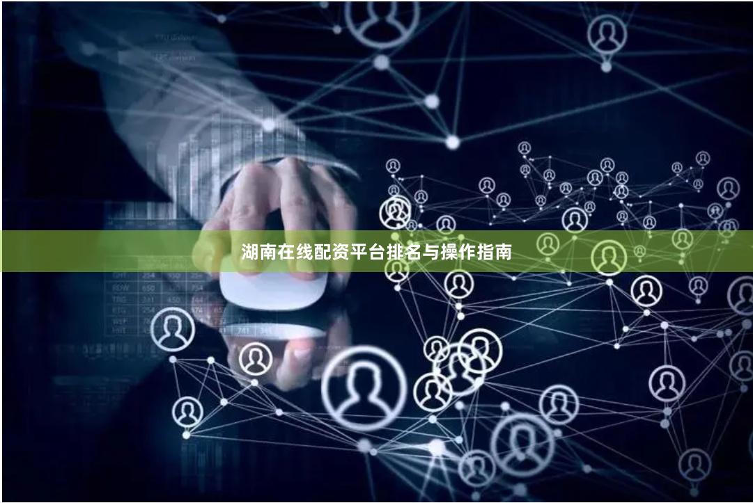 湖南在线配资平台排名与操作指南