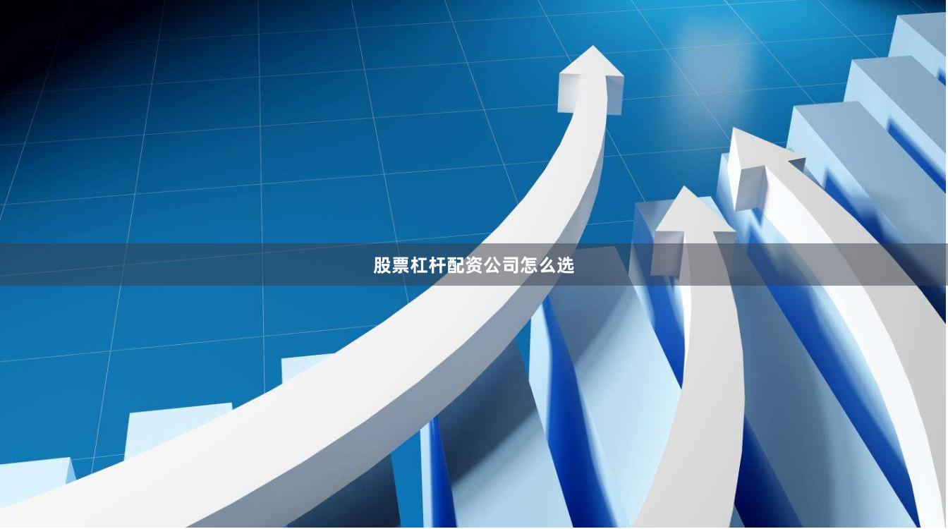 股票杠杆配资公司怎么选