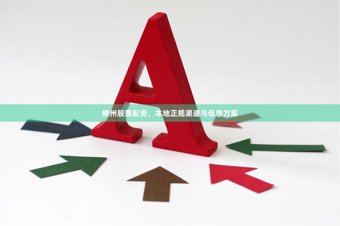 郴州股票配资，本地正规渠道与低息方案