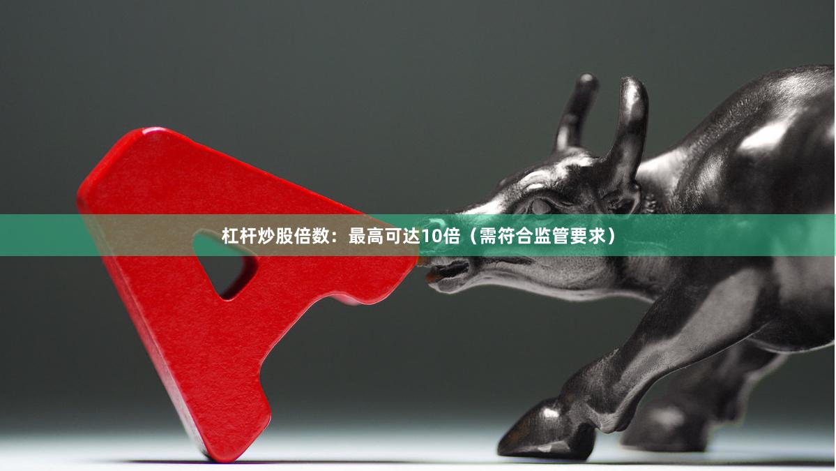 杠杆炒股倍数：最高可达10倍（需符合监管要求）