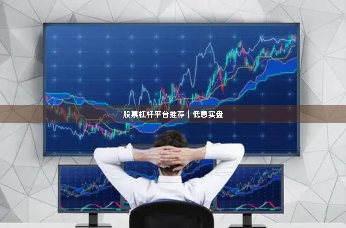 股票杠杆平台推荐｜低息实盘