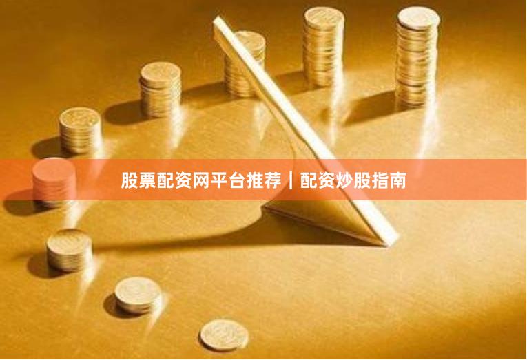 股票配资网平台推荐｜配资炒股指南
