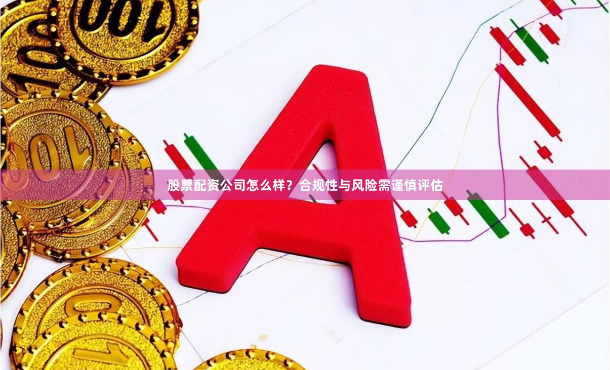 股票配资公司怎么样？合规性与风险需谨慎评估
