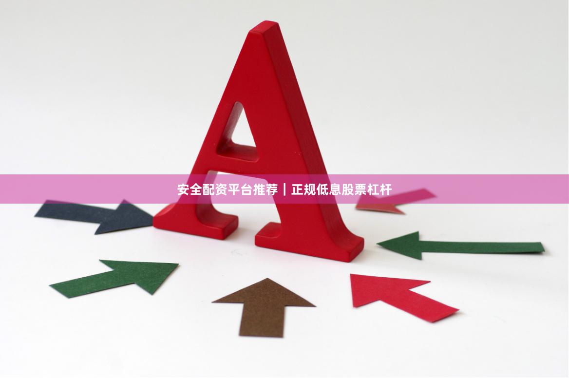 安全配资平台推荐｜正规低息股票杠杆