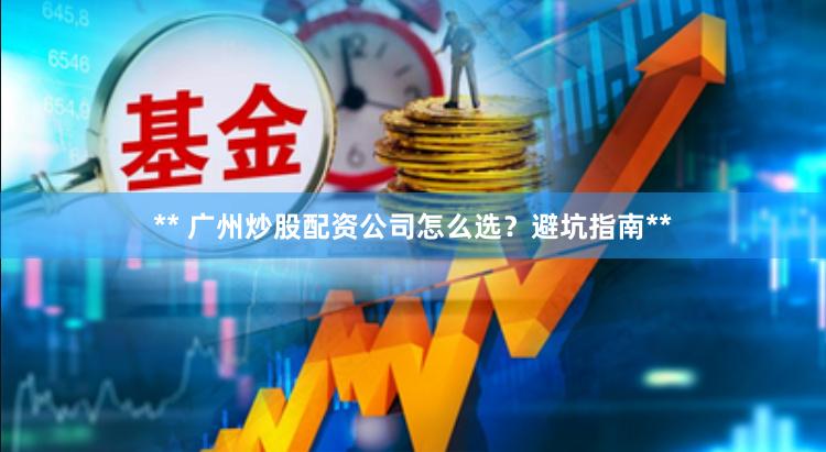 ** 广州炒股配资公司怎么选？避坑指南**