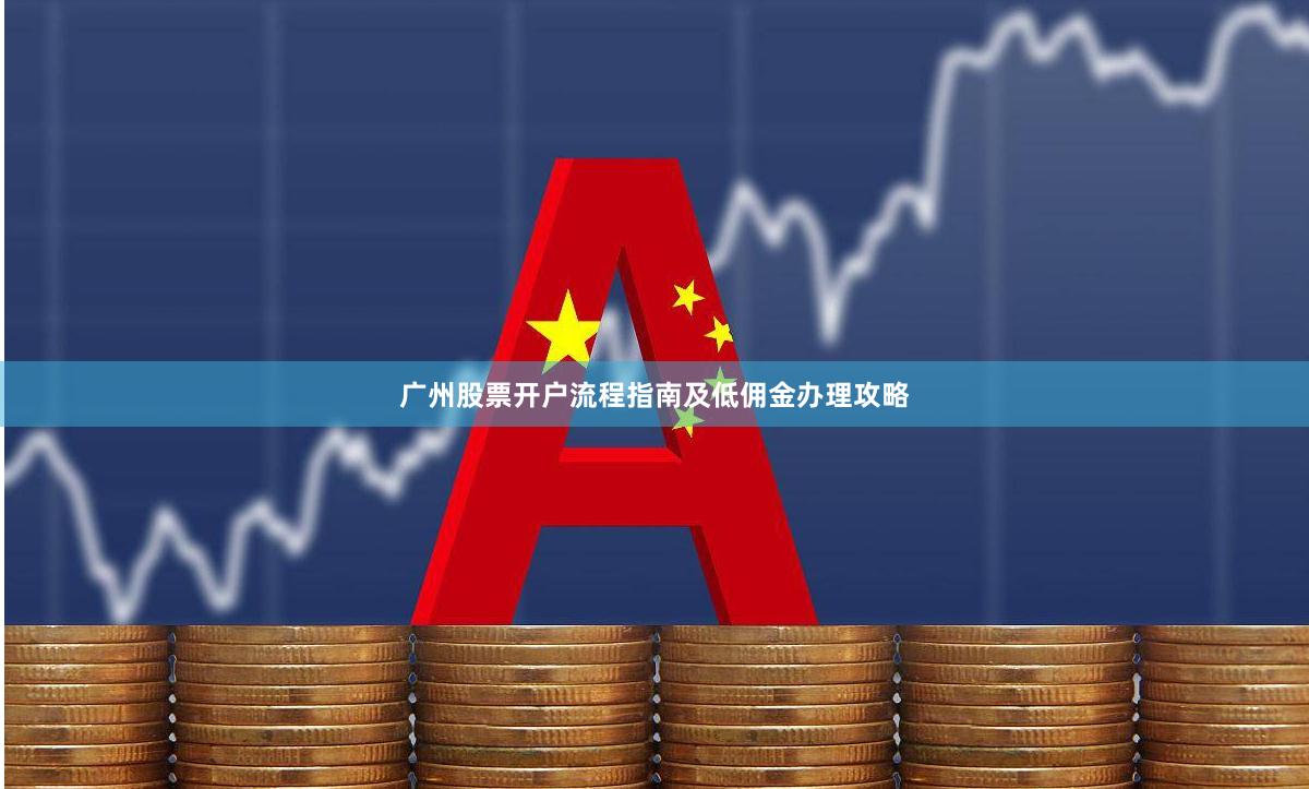 广州股票开户流程指南及低佣金办理攻略