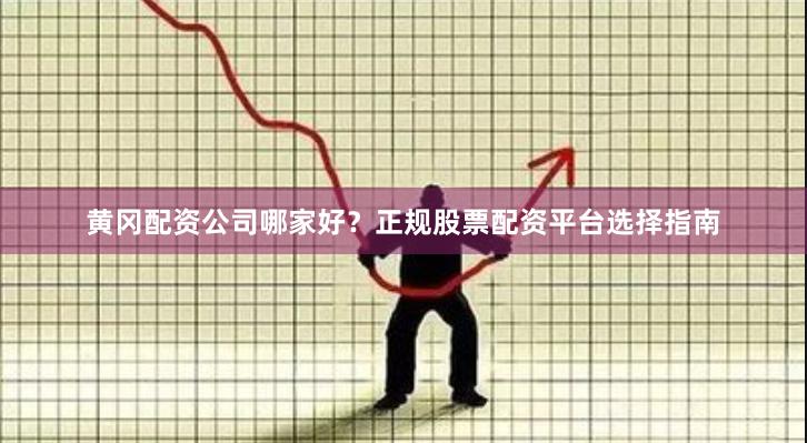 黄冈配资公司哪家好？正规股票配资平台选择指南