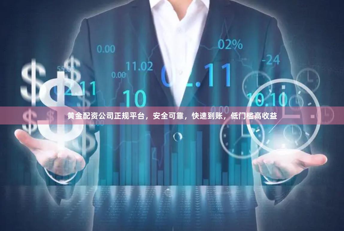 黄金配资公司正规平台，安全可靠，快速到账，低门槛高收益