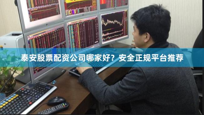 泰安股票配资公司哪家好?安全正规平台推荐