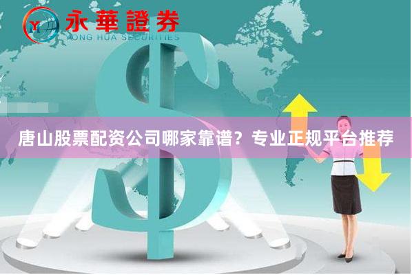 唐山股票配资公司哪家靠谱?专业正规平台推荐