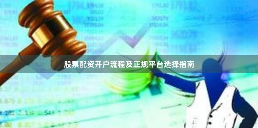 股票配资开户流程及正规平台选择指南