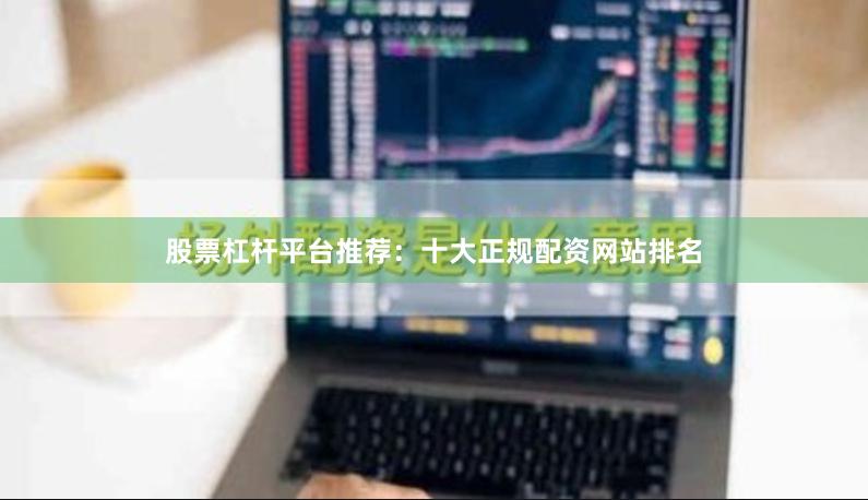 股票杠杆平台推荐：十大正规配资网站排名