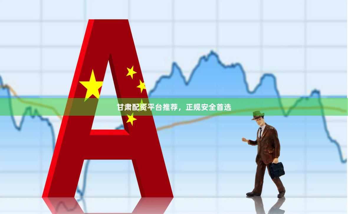 甘肃配资平台推荐，正规安全首选