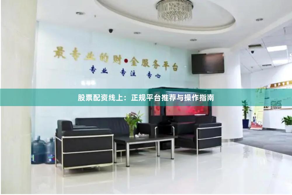 股票配资线上：正规平台推荐与操作指南