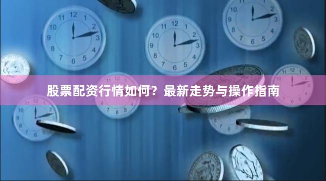 股票配资行情如何？最新走势与操作指南