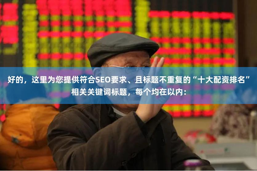 好的，这里为您提供符合SEO要求、且标题不重复的“十大配资排名”相关关键词标题，每个均在以内：