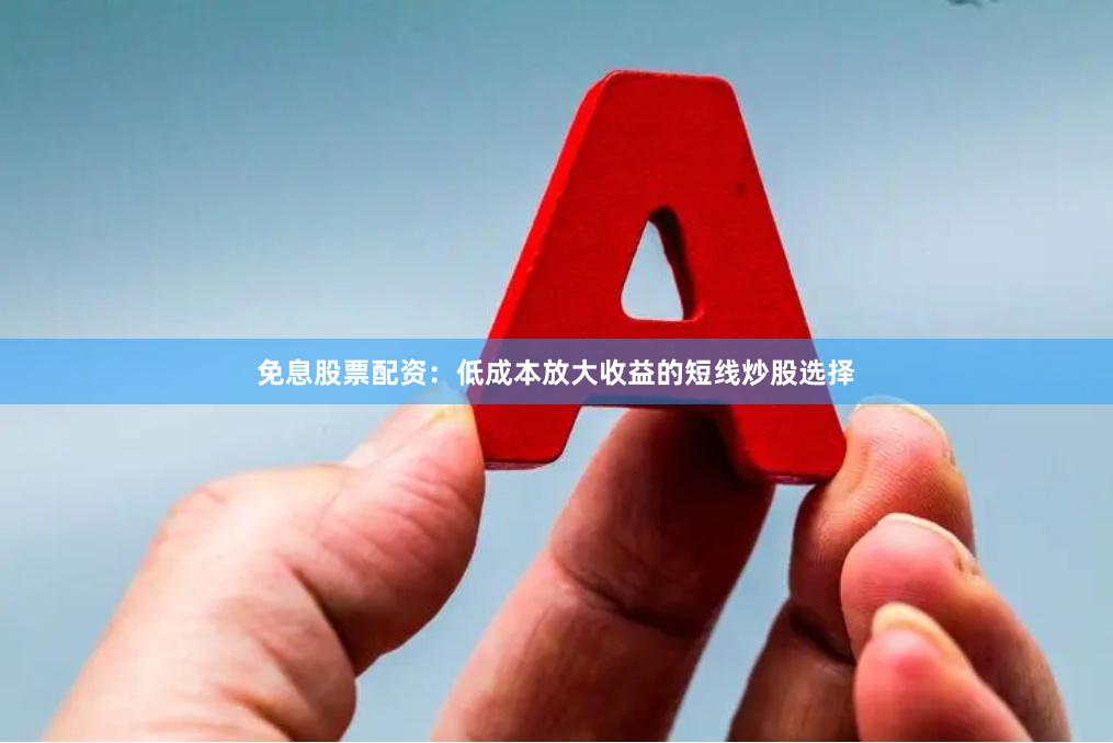 免息股票配资：低成本放大收益的短线炒股选择