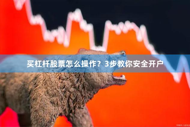 买杠杆股票怎么操作？3步教你安全开户