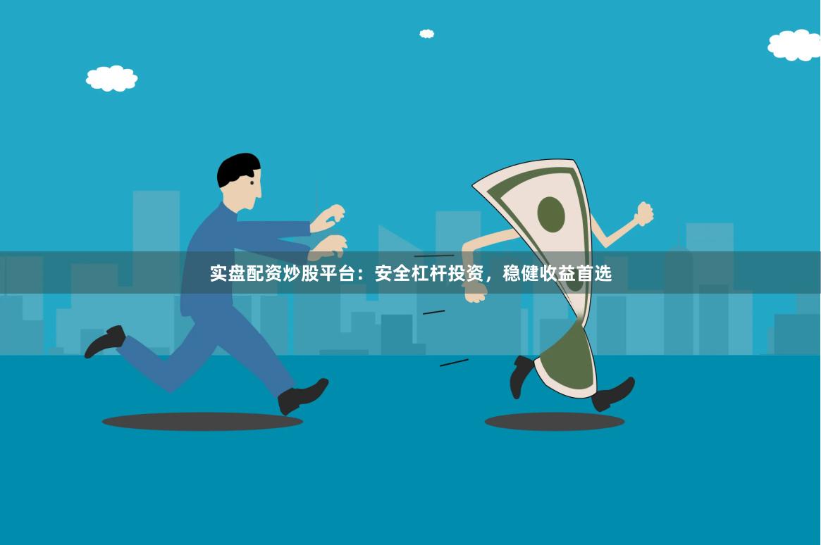 实盘配资炒股平台：安全杠杆投资，稳健收益首选