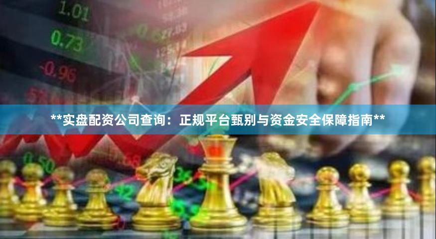 **实盘配资公司查询：正规平台甄别与资金安全保障指南**