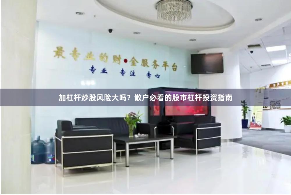 加杠杆炒股风险大吗？散户必看的股市杠杆投资指南