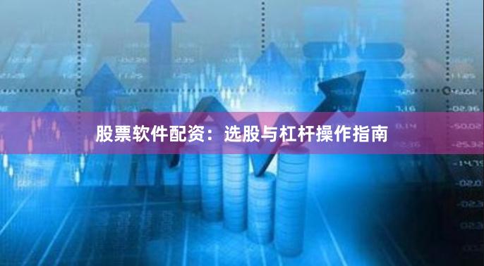 股票软件配资：选股与杠杆操作指南