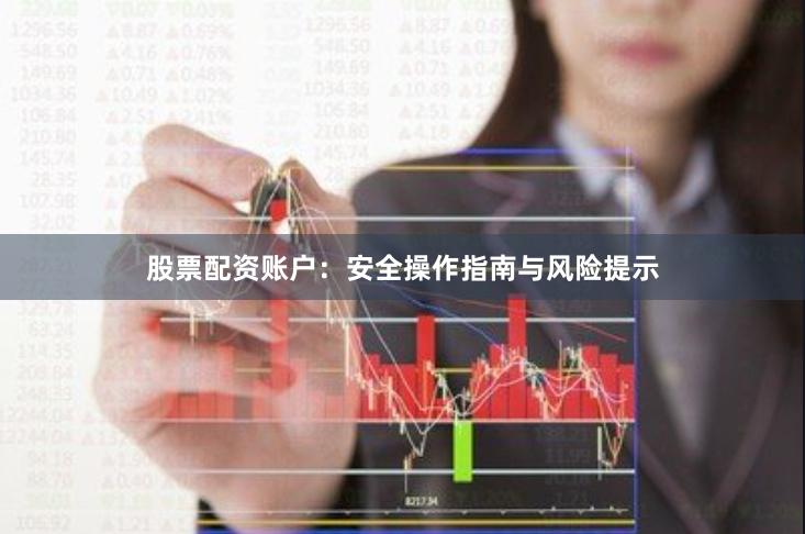 股票配资账户：安全操作指南与风险提示