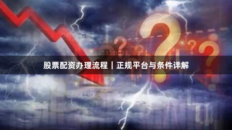 股票配资办理流程｜正规平台与条件详解