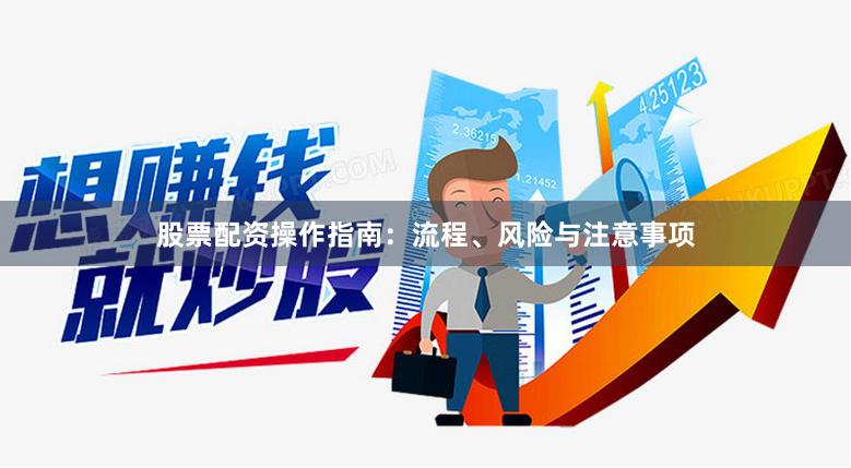 股票配资操作指南：流程、风险与注意事项