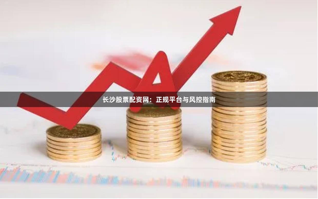 长沙股票配资网：正规平台与风控指南